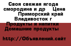 Своя свежая ягода: смородина и др. › Цена ­ 150 - Приморский край, Владивосток г. Продукты и напитки » Домашние продукты   